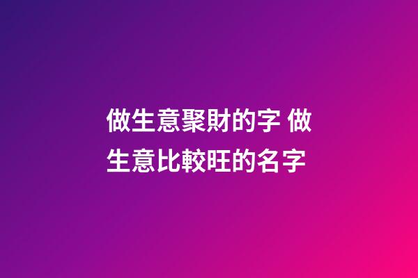 做生意聚財的字 做生意比較旺的名字